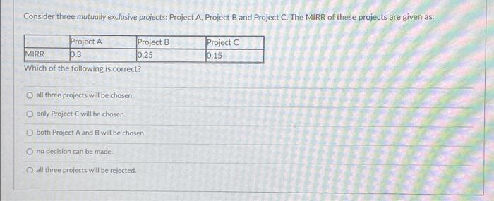  Consider three mutually exclusive projects: Project A. Project B and Project