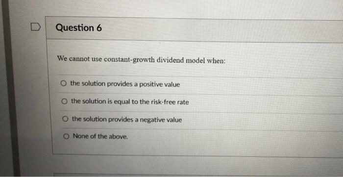  D Question 6 We cannot use constant-growth dividend model when: O