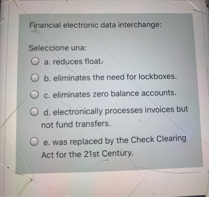  Financial electronic data interchange: Seleccione una: O a. reduces float. O