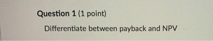  Question 1 (1 point) Differentiate between payback and NPV Question 2