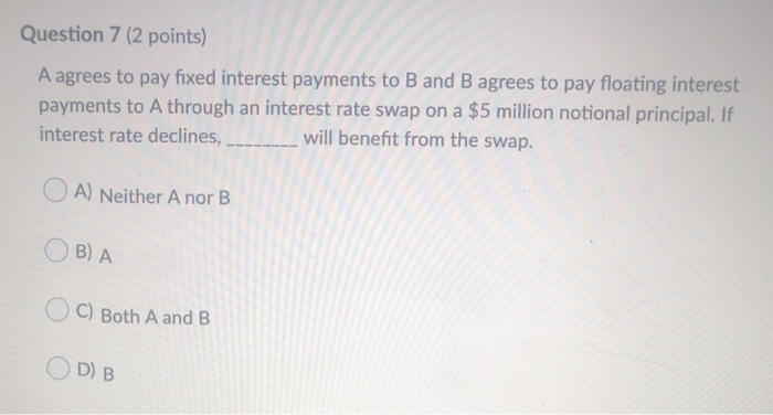  Question 7 (2 points) A agrees to pay fixed interest payments
