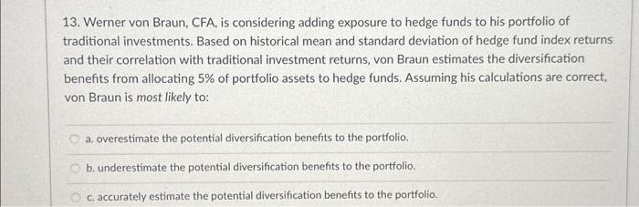  13. Werner von Braun, CFA, is considering adding exposure to hedge