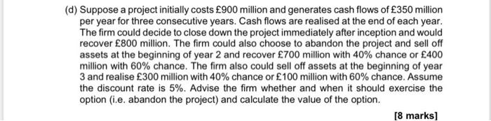 please show working (d) Suppose a project initially costs 900 million and