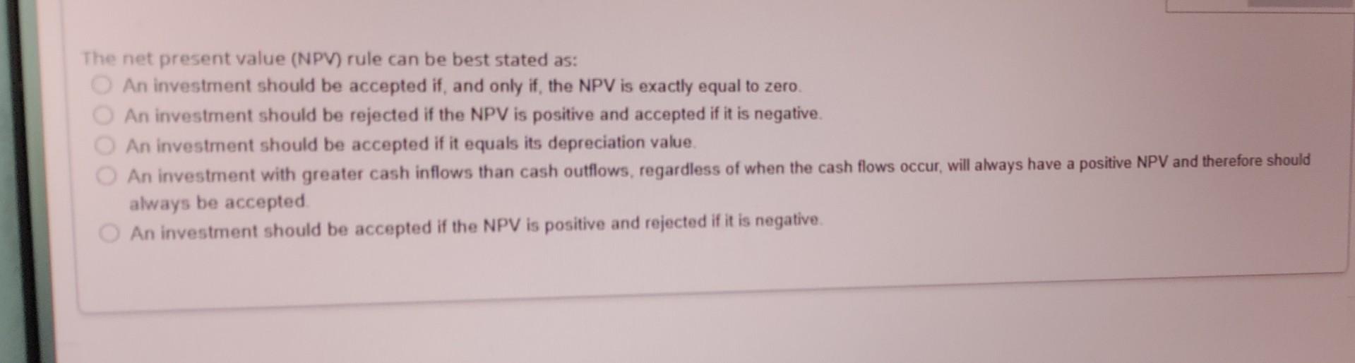  The net present value (NPV) rule can be best stated as: