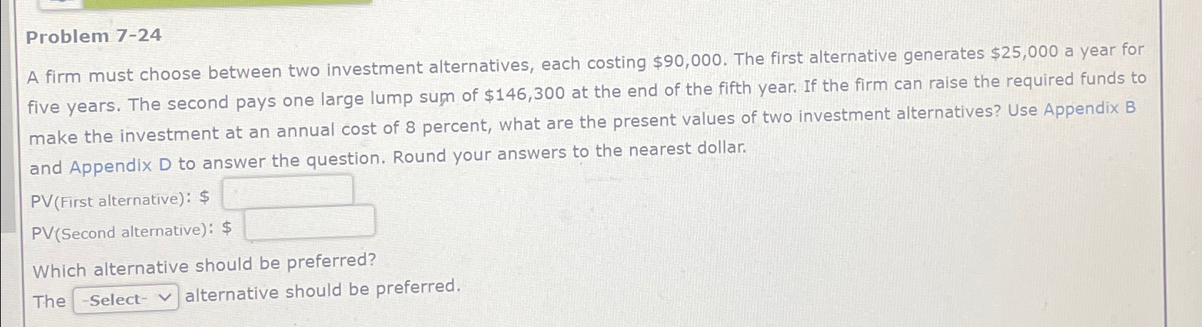  Problem 7-24 A firm must choose between two investment alternatives, each