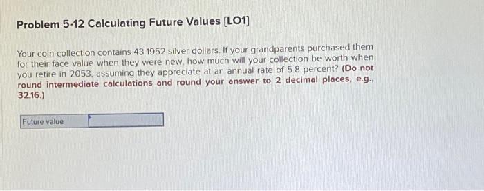  Problem 5-12 Calculating Future Values [LO1] Your coin collection contains 43