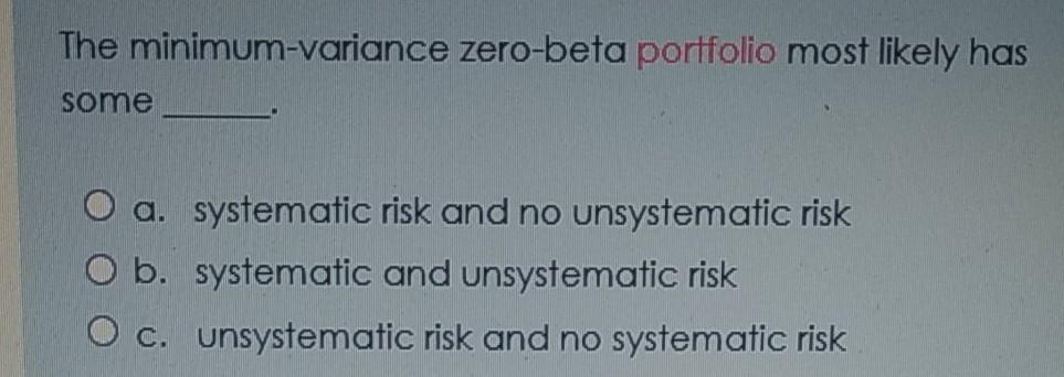  The minimum-variance zero-beta portfolio most likely has some O a. systematic
