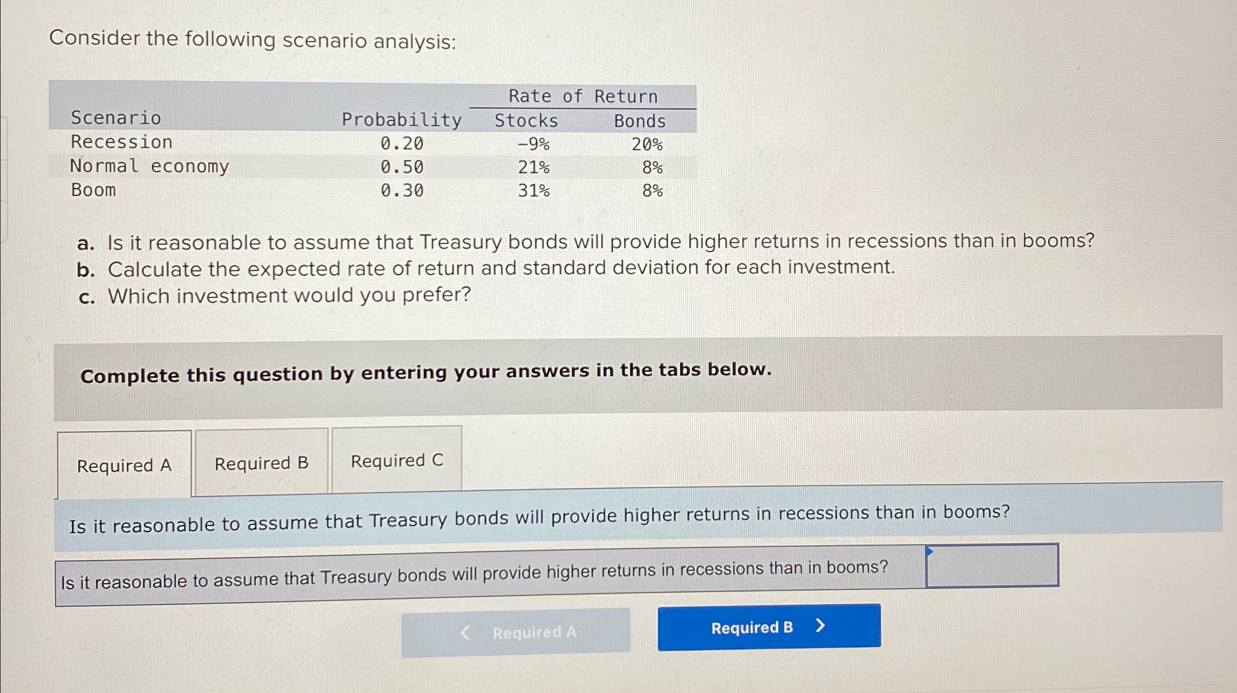  Consider the following scenario analysis: \table[[,,Rate of Return],[Scenario,Probability,Stocks,Bonds],[Recession,0.20,-9%,20% 