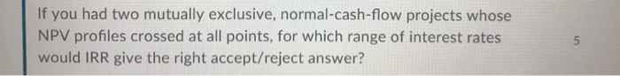  If you had two mutually exclusive, normal-cash-flow projects whose NPV profiles