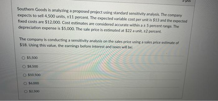  Southern Goods is analyzing a proposed project using standard sensitivity analysis.