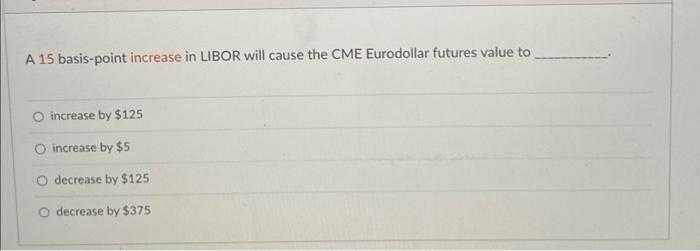  A 15 basis-point increase in LIBOR will cause the CME Eurodollar