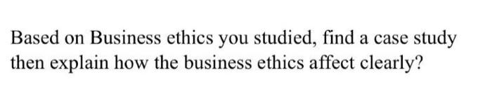  Based on Business ethics you studied, find a case study then