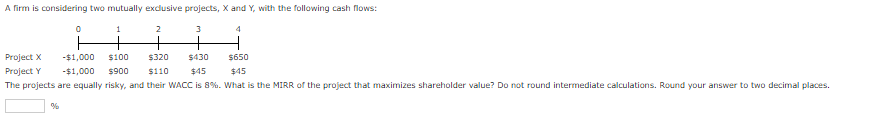A firm is considering two mutually exdusive projects, X and Y,
