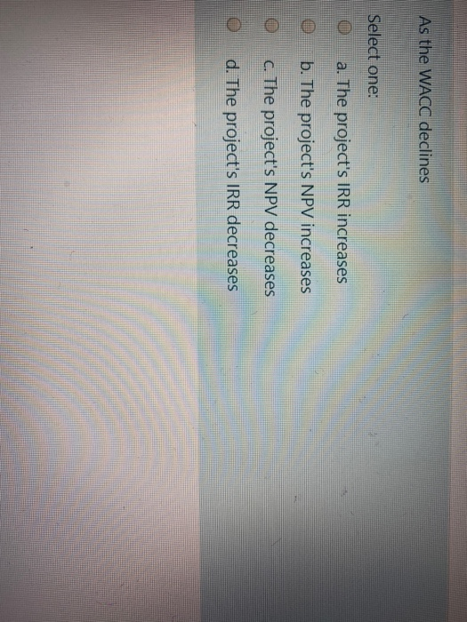  As the WACC declines Select one: O a. The project's IRR