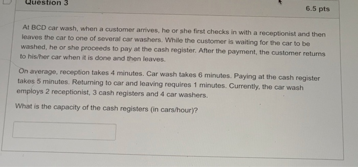  Question 3 6.5 pts At BCD car wash, when a customer