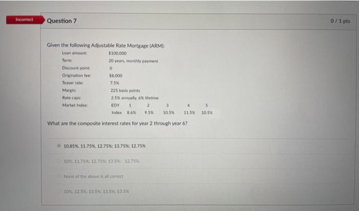  Incorrect Question 7 0/1 pts Given the following Adjustable Rate Mortgage