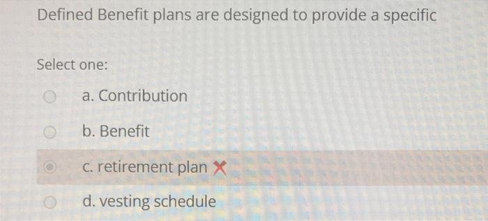 Answer is NOT A. or C. Defined Benefit plans are designed to