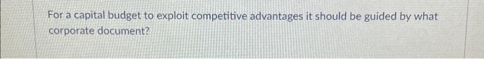  For a capital budget to exploit competitive advantages it should be
