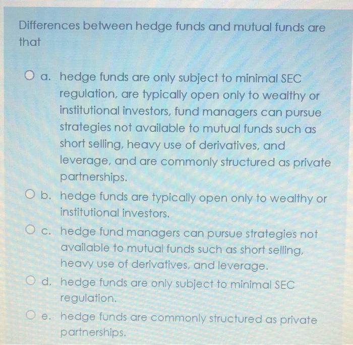  Differences between hedge funds and mutual funds are that O a.