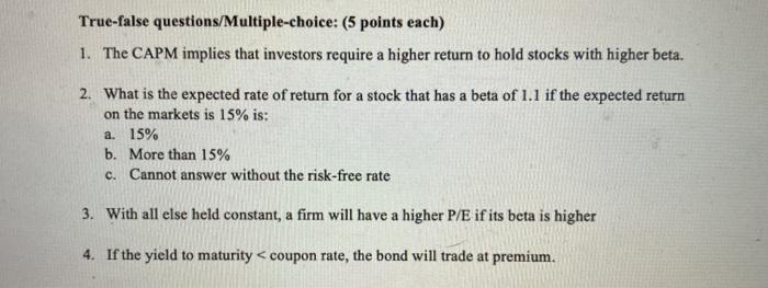  True-false questions/Multiple-choice: (5 points each) 1. The CAPM implies that investors