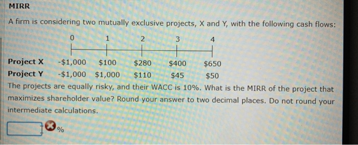  MIRR A firm is considering two mutually exclusive projects, X and