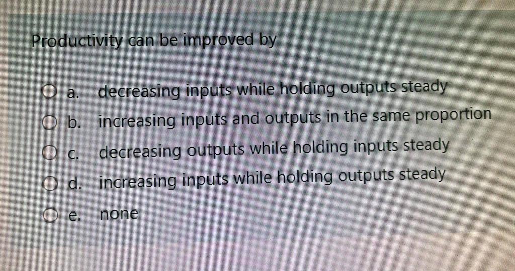 Productivity can be improved by O a. decreasing inputs while holding