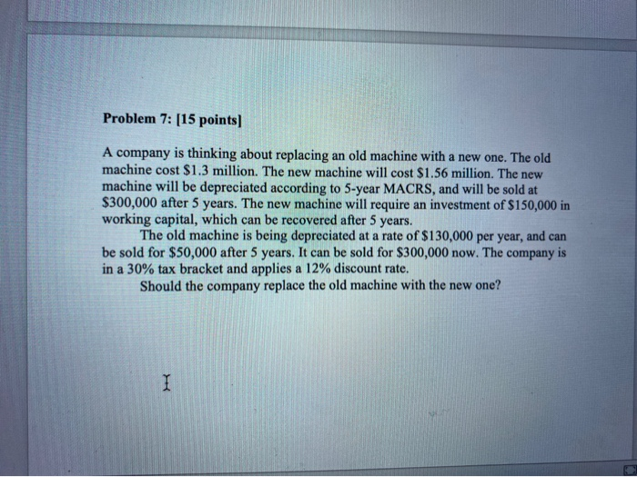  Problem 7: [15 points) A company is thinking about replacing an