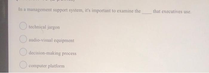  In a management support system, it's important to examine the that