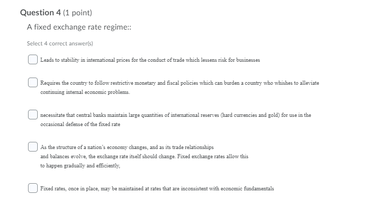 Question 4 (1 point) A fixed exchange rate regime:: Select 4