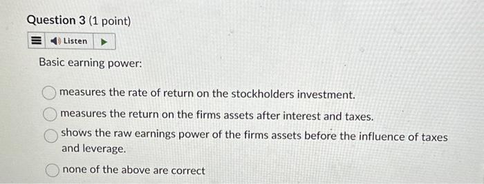  Question 3 (1 point) Basic earning power: measures the rate of
