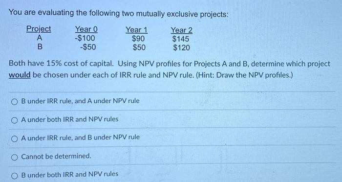  You are evaluating the following two mutually exclusive projects: Project Year
