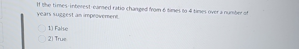  If the times-interest-earned ratio changed from 6 times to 4 times