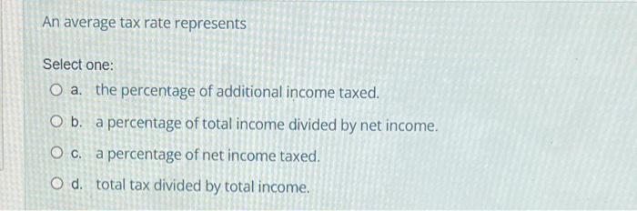  An average tax rate represents Select one: O a. the percentage