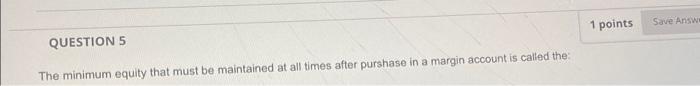  1 points Save Answe QUESTION 5 The minimum equity that must