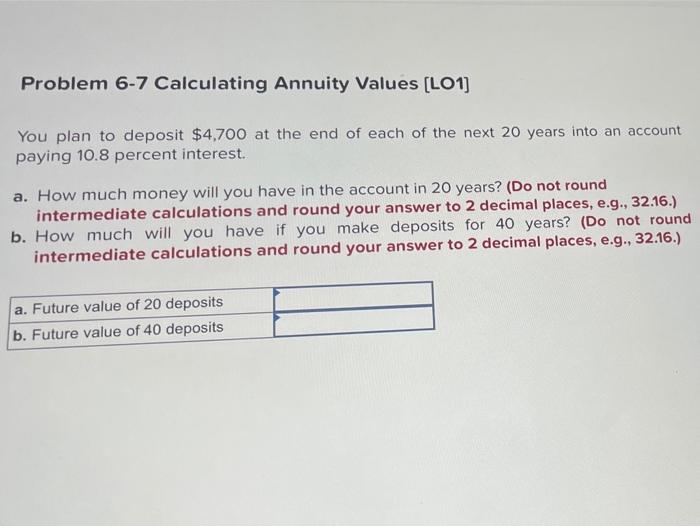  Problem 6-7 Calculating Annuity Values (LO1] You plan to deposit $4,700
