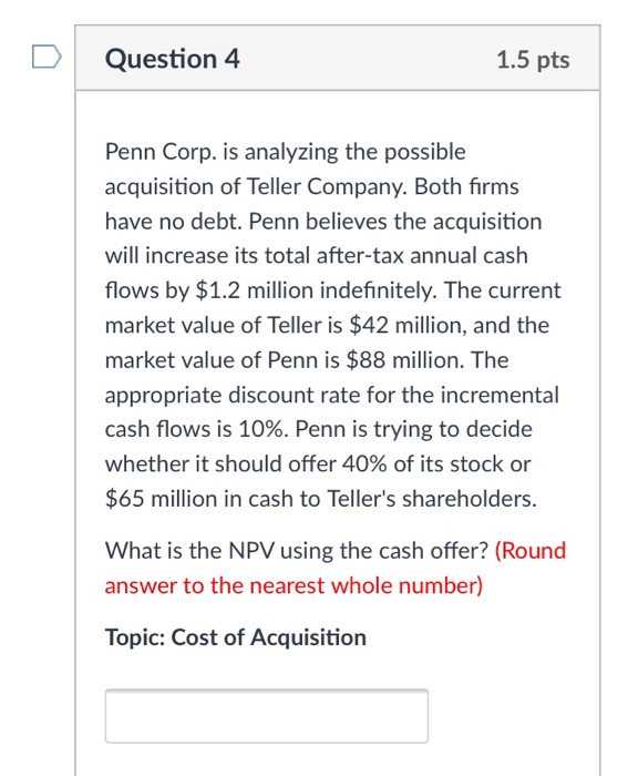  Question 4 1.5 pts Penn Corp. is analyzing the possible acquisition