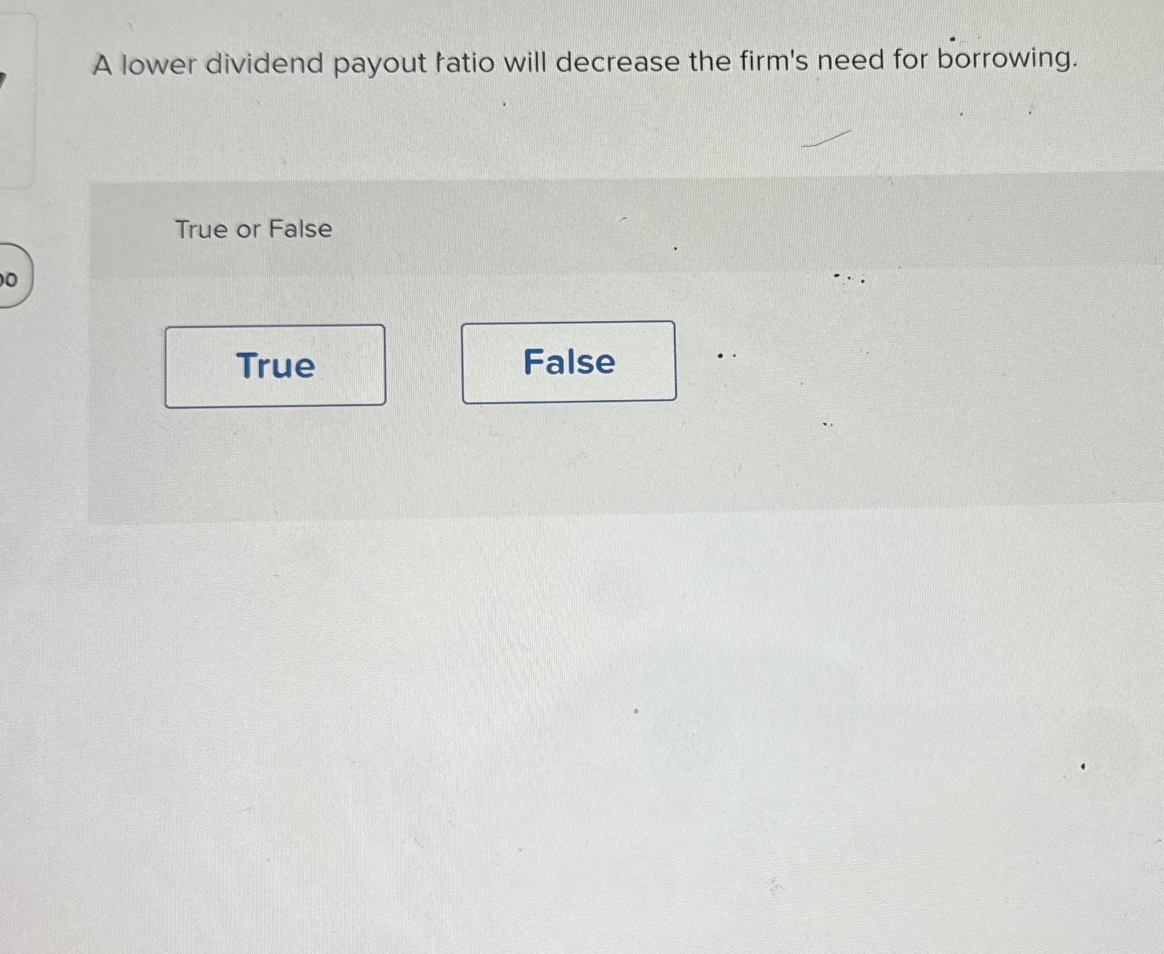  A lower dividend payout ratio will decrease the firm's need for