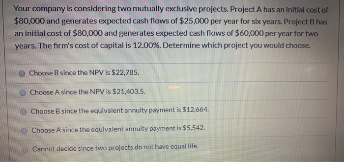  Your company is considering two mutually exclusive projects. Project A has