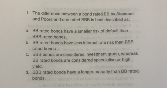  1. The difference between a bond rated BB by Standard and