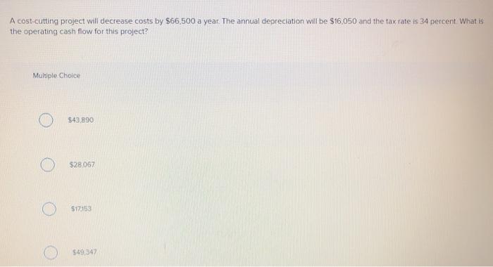 A cost-cutting project will decrease costs by $66,500 a year. The