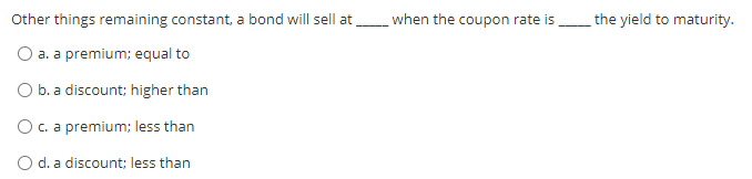 Other things remaining constant, a bond will sell at __ when