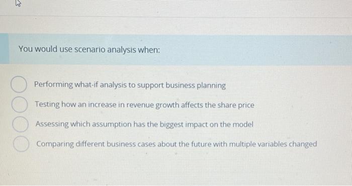  You would use scenario analysis when: Performing what-if analysis to support