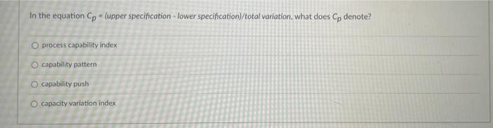  In the equation Cp - (upper specification - lower specification/total variation.