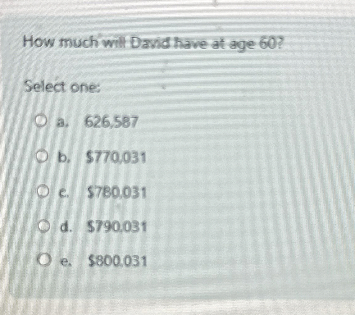  How much will David have at age 60? Select one: a.626,587