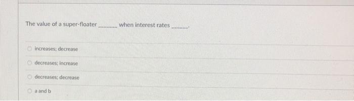  The value of a super-floater when interest rates Increases; decrease decreases