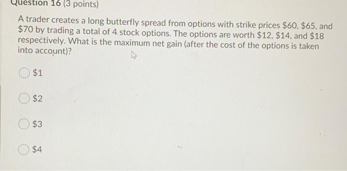  Question 16 (3 points) A trader creates a long butterfly spread