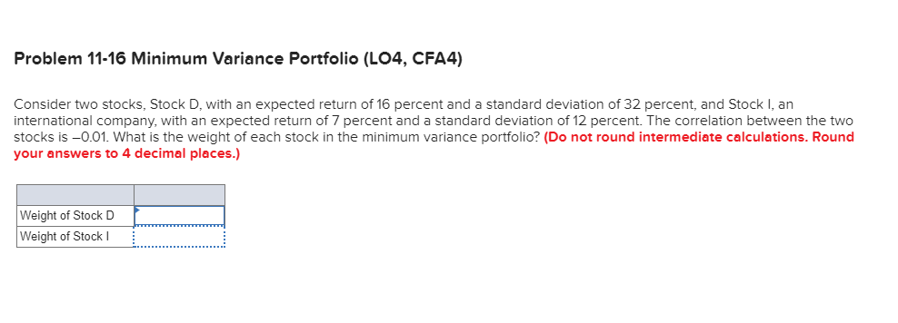  Problem 11-16 Minimum Variance Portfolio (LO4, CFA4) Consider two stocks, Stock