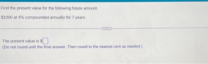  Find the present value for the following future amount. $1000 at