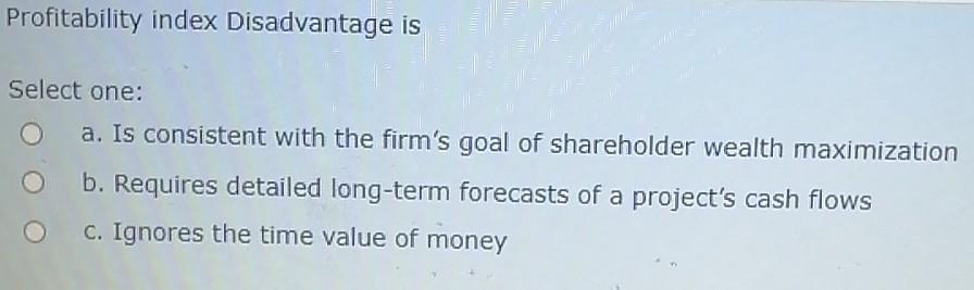  Profitability index Disadvantage is Select one: a. Is consistent with the
