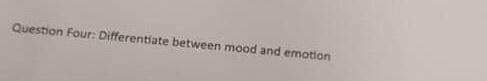  Question Four: Differentiate between mood and emotion
